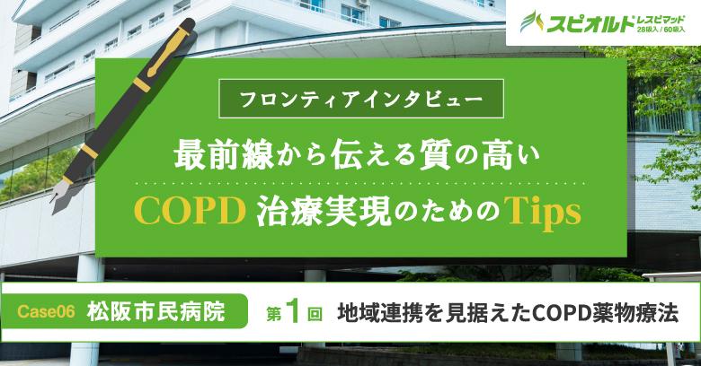 フロンティアインタビュー　最前線から伝える質の高いCOPD治療実現のためのTips Case06　松阪市民病院 第1回
